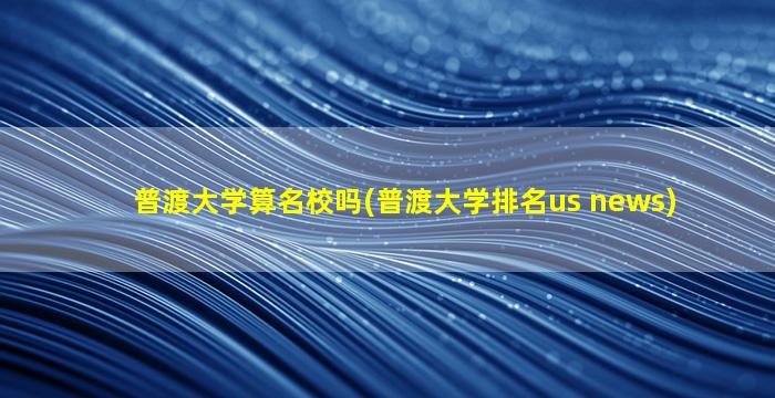 普渡大学算名校吗(普渡大学排名us news)